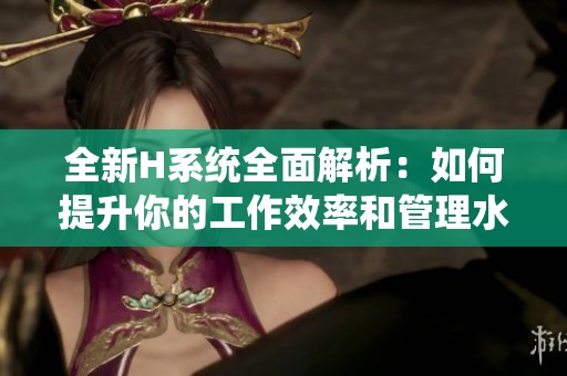 全新H系統(tǒng)全面解析：如何提升你的工作效率和管理水平