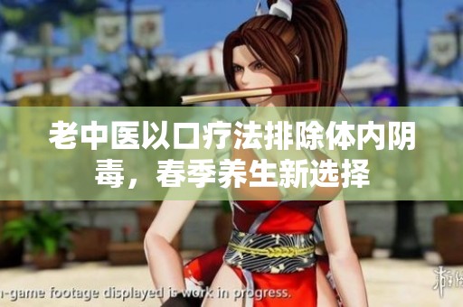 老中醫(yī)以口療法排除體內(nèi)陰毒，春季養(yǎng)生新選擇