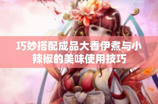 巧妙搭配成品大香伊煮與小辣椒的美味使用技巧