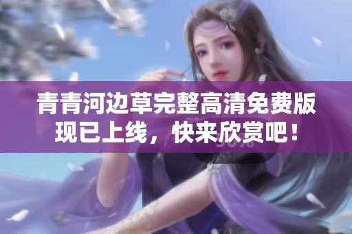 青青河邊草完整高清免費版現已上線，快來欣賞吧！