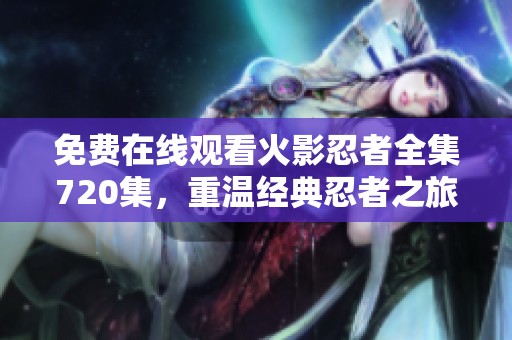 免費在線觀看火影忍者全集720集，重溫經典忍者之旅