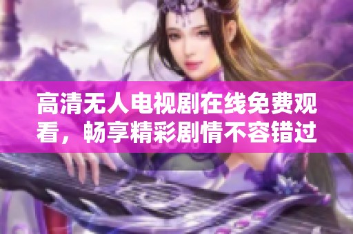 高清無人電視劇在線免費觀看，暢享精彩劇情不容錯過