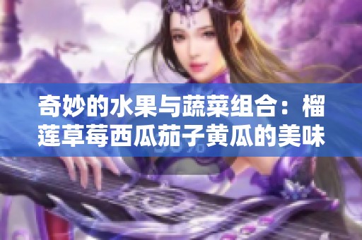 奇妙的水果與蔬菜組合：榴蓮草莓西瓜茄子黃瓜的美味盛宴