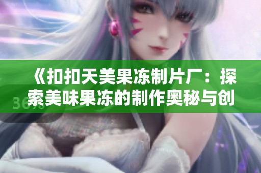 《扣扣天美果凍制片廠：探索美味果凍的制作奧秘與創(chuàng)新》