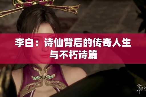 李白：詩仙背后的傳奇人生與不朽詩篇