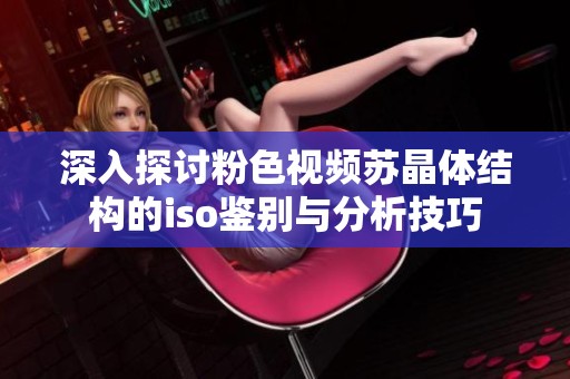 深入探討粉色視頻蘇晶體結構的iso鑒別與分析技巧