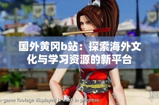 國外黃岡b站：探索海外文化與學習資源的新平臺
