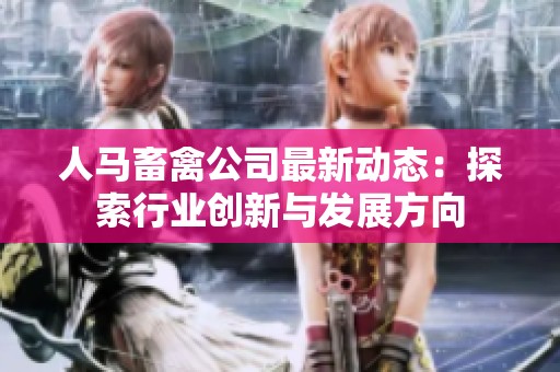 人馬畜禽公司最新動態：探索行業創新與發展方向