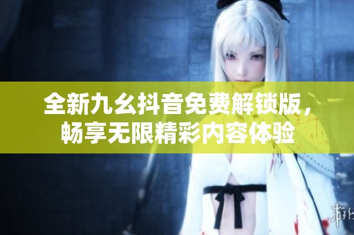 全新九幺抖音免費解鎖版，暢享無限精彩內容體驗