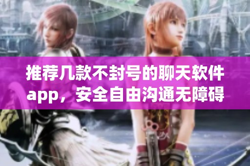 推薦幾款不封號的聊天軟件app，安全自由溝通無障礙