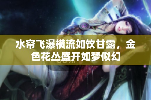 水簾飛瀑橫流如飲甘露，金色花叢盛開如夢似幻