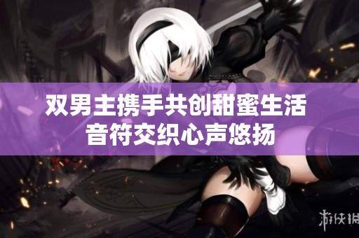 雙男主攜手共創甜蜜生活 音符交織心聲悠揚