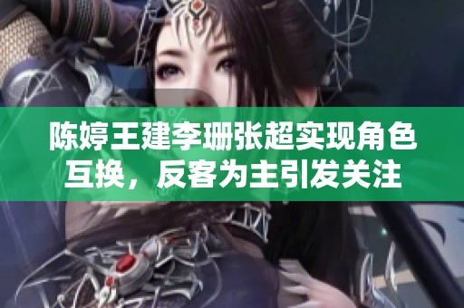 陳婷王建李珊張超實現角色互換，反客為主引發關注
