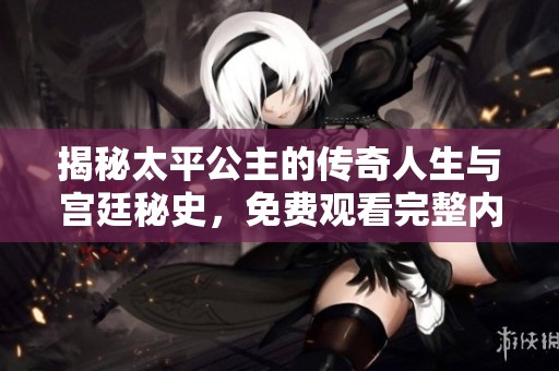 揭秘太平公主的傳奇人生與宮廷秘史，免費觀看完整內容