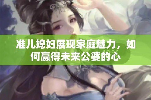 準兒媳婦展現家庭魅力，如何贏得未來公婆的心