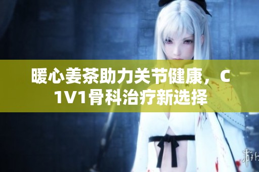 暖心姜茶助力關節健康，C1V1骨科治療新選擇