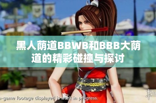 黑人蔭道BBWB和BBB大蔭道的精彩碰撞與探討