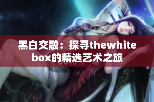 黑白交融：探尋thewhitebox的精選藝術之旅