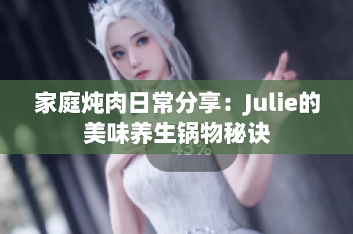 家庭燉肉日常分享：Julie的美味養(yǎng)生鍋物秘訣
