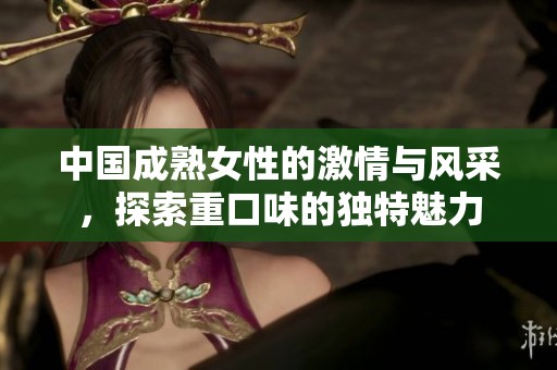 中國成熟女性的激情與風(fēng)采，探索重口味的獨特魅力