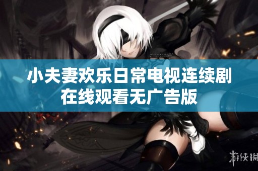 小夫妻歡樂日常電視連續(xù)劇在線觀看無廣告版