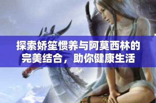 探索嬌笙慣養與阿莫西林的完美結合，助你健康生活