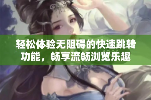 輕松體驗無阻礙的快速跳轉功能，暢享流暢瀏覽樂趣