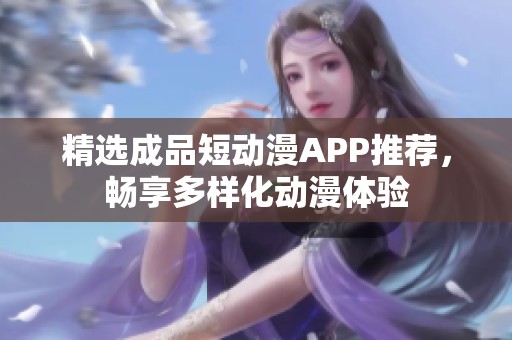 精選成品短動(dòng)漫APP推薦，暢享多樣化動(dòng)漫體驗(yàn)
