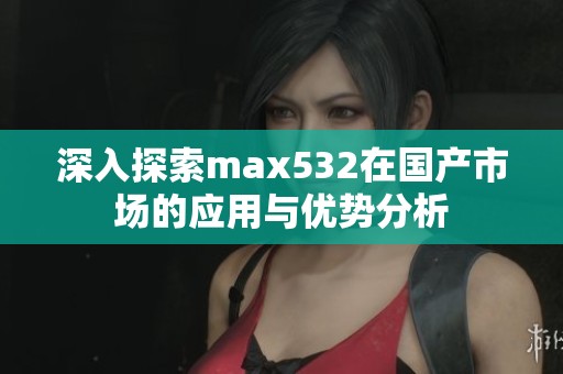 深入探索max532在國產市場的應用與優勢分析