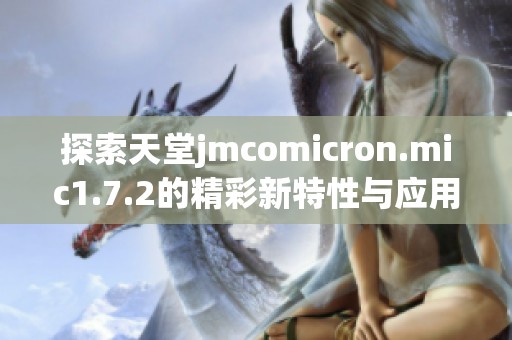 探索天堂jmcomicron.mic1.7.2的精彩新特性與應用指南