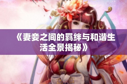 《妻妾之間的羈絆與和諧生活全景揭秘》