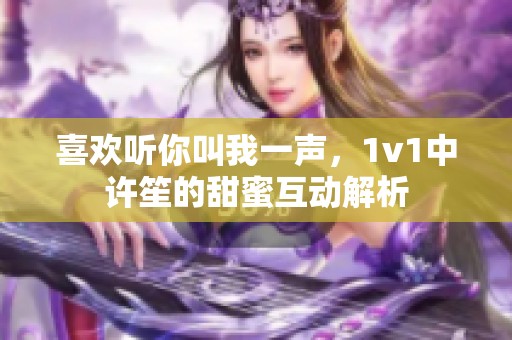 喜歡聽你叫我一聲，1v1中許笙的甜蜜互動解析