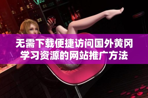 無需下載便捷訪問國外黃岡學習資源的網站推廣方法