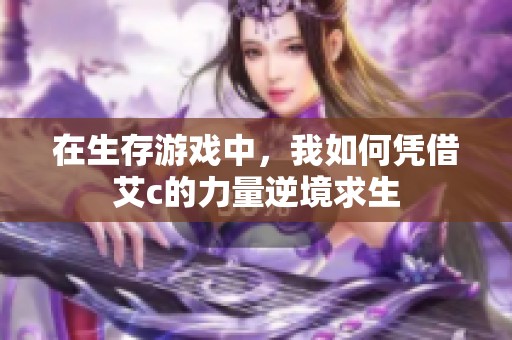 在生存游戲中，我如何憑借艾c的力量逆境求生