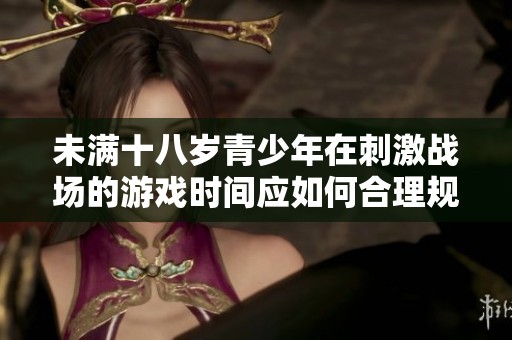未滿十八歲青少年在刺激戰場的游戲時間應如何合理規劃