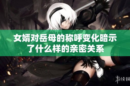 女婿對岳母的稱呼變化暗示了什么樣的親密關系
