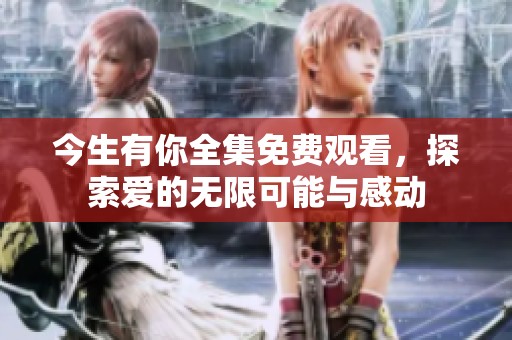 今生有你全集免費觀看，探索愛的無限可能與感動