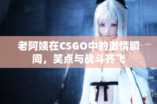 老阿姨在CSGO中的激情瞬間，笑點與戰斗齊飛