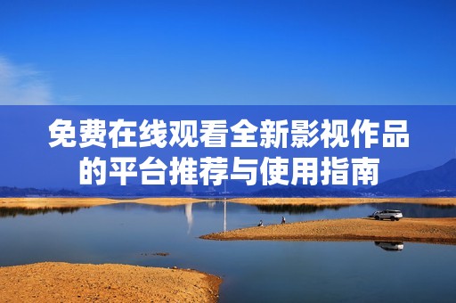 免費在線觀看全新影視作品的平臺推薦與使用指南