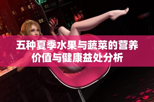 五種夏季水果與蔬菜的營養(yǎng)價值與健康益處分析
