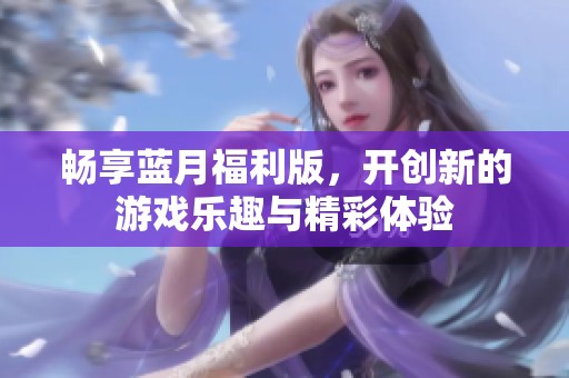 暢享藍(lán)月福利版，開創(chuàng)新的游戲樂趣與精彩體驗(yàn)