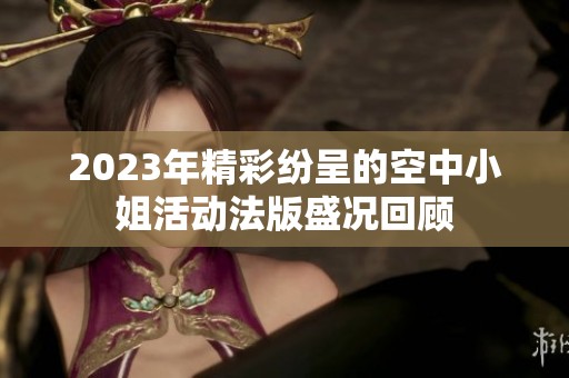 2023年精彩紛呈的空中小姐活動法版盛況回顧
