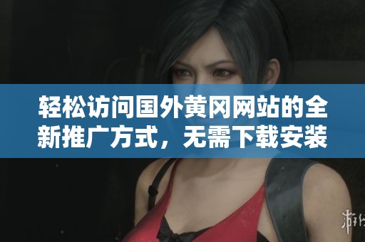 輕松訪問國外黃岡網站的全新推廣方式，無需下載安裝