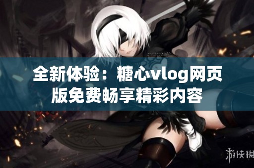 全新體驗：糖心vlog網頁版免費暢享精彩內容