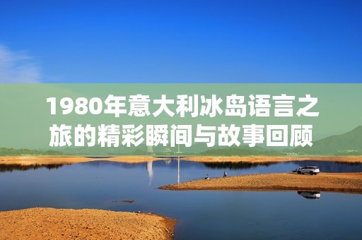 1980年意大利冰島語言之旅的精彩瞬間與故事回顧
