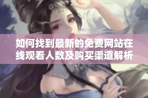 如何找到最新的免費網(wǎng)站在線觀看人數(shù)及購買渠道解析