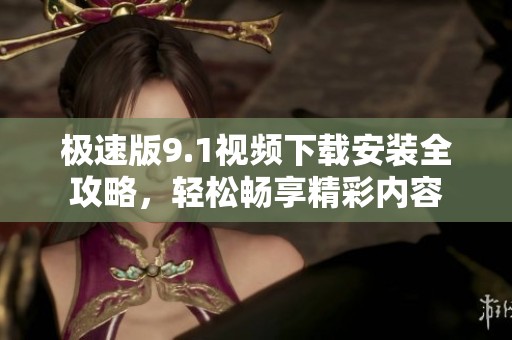 極速版9.1視頻下載安裝全攻略，輕松暢享精彩內容