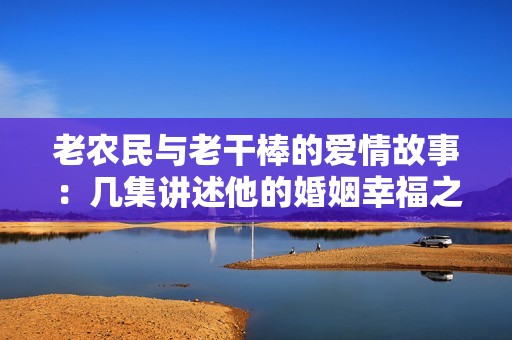 老農民與老干棒的愛情故事：幾集講述他的婚姻幸福之路
