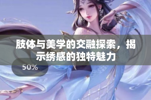 肢體與美學(xué)的交融探索，揭示繡感的獨(dú)特魅力