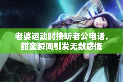 老婆運動時接聽老公電話，甜蜜瞬間引發無數感慨
